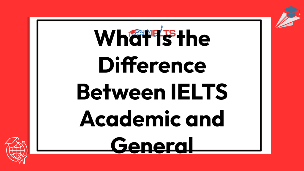 What Is the Difference Between IELTS Academic and General